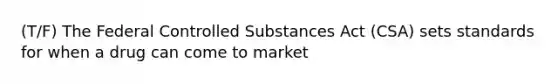 (T/F) The Federal Controlled Substances Act (CSA) sets standards for when a drug can come to market