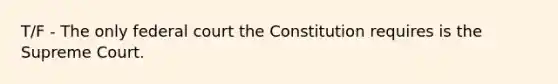 T/F - The only federal court the Constitution requires is the Supreme Court.