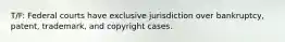 T/F: Federal courts have exclusive jurisdiction over bankruptcy, patent, trademark, and copyright cases.