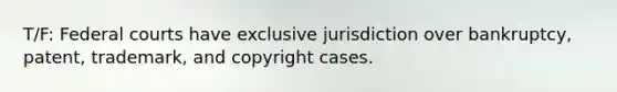 T/F: Federal courts have exclusive jurisdiction over bankruptcy, patent, trademark, and copyright cases.