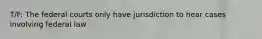T/F: The federal courts only have jurisdiction to hear cases involving federal law