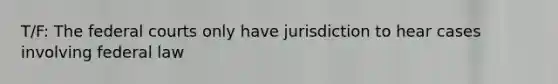 T/F: The federal courts only have jurisdiction to hear cases involving federal law