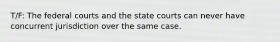 T/F: The federal courts and the state courts can never have concurrent jurisdiction over the same case.