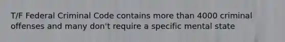 T/F Federal Criminal Code contains more than 4000 criminal offenses and many don't require a specific mental state