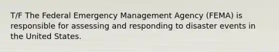 T/F The Federal Emergency Management Agency (FEMA) is responsible for assessing and responding to disaster events in the United States.