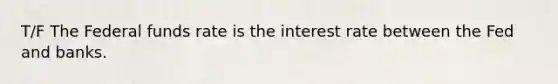 T/F The Federal funds rate is the interest rate between the Fed and banks.