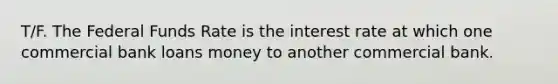 T/F. The Federal Funds Rate is the interest rate at which one commercial bank loans money to another commercial bank.