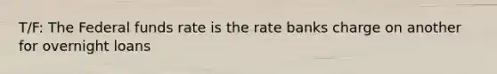 T/F: The Federal funds rate is the rate banks charge on another for overnight loans