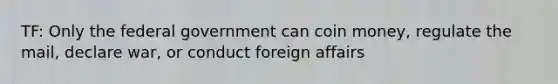 TF: Only the federal government can coin money, regulate the mail, declare war, or conduct foreign affairs