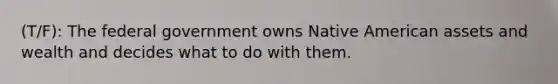 (T/F): The federal government owns Native American assets and wealth and decides what to do with them.