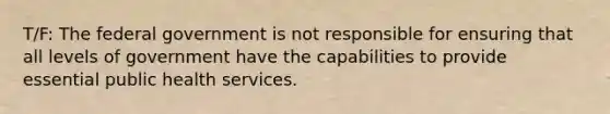 T/F: The federal government is not responsible for ensuring that all levels of government have the capabilities to provide essential public health services.