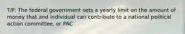 T/F: The federal government sets a yearly limit on the amount of money that and individual can contribute to a national political action committee, or PAC