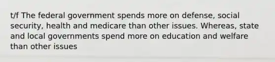 t/f The federal government spends more on defense, social security, health and medicare than other issues. Whereas, state and local governments spend more on education and welfare than other issues