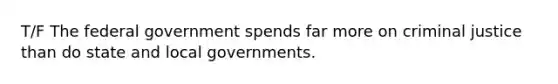 T/F The federal government spends far more on criminal justice than do state and local governments.