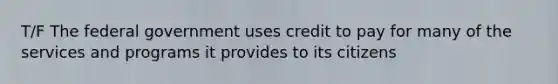 T/F The federal government uses credit to pay for many of the services and programs it provides to its citizens