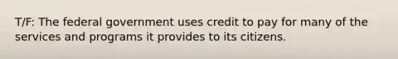 T/F: The federal government uses credit to pay for many of the services and programs it provides to its citizens.