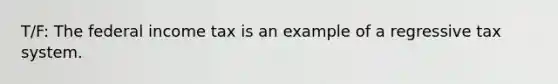 T/F: The federal income tax is an example of a regressive tax system.
