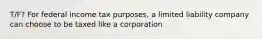 T/F? For federal income tax purposes, a limited liability company can choose to be taxed like a corporation