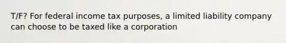 T/F? For federal income tax purposes, a limited liability company can choose to be taxed like a corporation