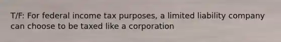 T/F: For federal income tax purposes, a limited liability company can choose to be taxed like a corporation