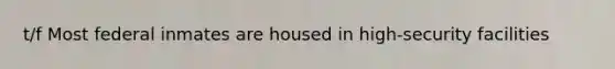 t/f Most federal inmates are housed in high-security facilities