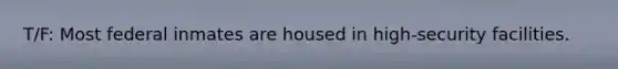 T/F: Most federal inmates are housed in high-security facilities.
