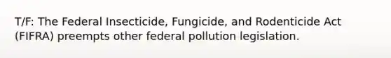 T/F: The Federal Insecticide, Fungicide, and Rodenticide Act (FIFRA) preempts other federal pollution legislation.