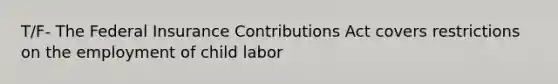 T/F- The Federal Insurance Contributions Act covers restrictions on the employment of child labor