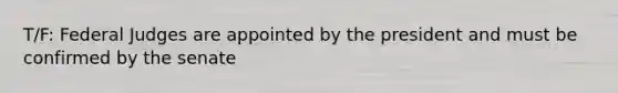 T/F: Federal Judges are appointed by the president and must be confirmed by the senate