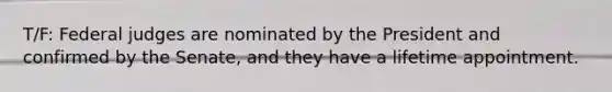 T/F: Federal judges are nominated by the President and confirmed by the Senate, and they have a lifetime appointment.