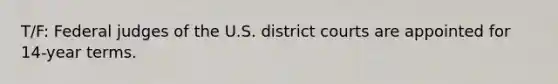 T/F: Federal judges of the U.S. district courts are appointed for 14-year terms.