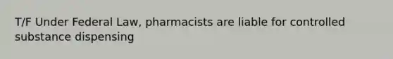 T/F Under Federal Law, pharmacists are liable for controlled substance dispensing