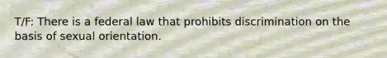 T/F: There is a federal law that prohibits discrimination on the basis of sexual orientation.