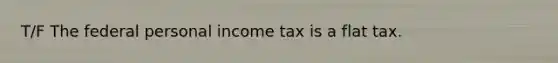 T/F The federal personal income tax is a flat tax.