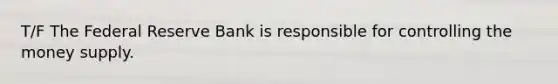 T/F The Federal Reserve Bank is responsible for controlling the money supply.