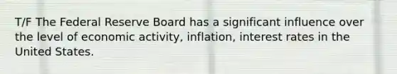 T/F The Federal Reserve Board has a significant influence over the level of economic activity, inflation, interest rates in the United States.