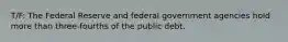 T/F: The Federal Reserve and federal government agencies hold more than three-fourths of the public debt.