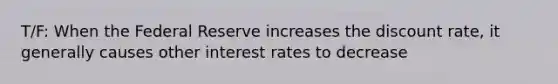 T/F: When the Federal Reserve increases the discount rate, it generally causes other interest rates to decrease