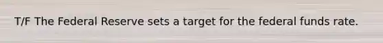 T/F The Federal Reserve sets a target for the federal funds rate.