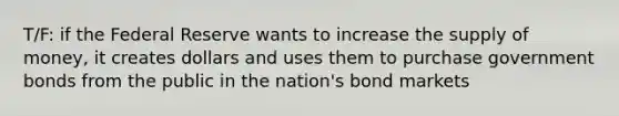 T/F: if the Federal Reserve wants to increase the supply of money, it creates dollars and uses them to purchase government bonds from the public in the nation's bond markets