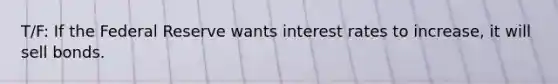 T/F: If the Federal Reserve wants interest rates to increase, it will sell bonds.