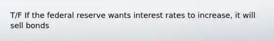 T/F If the federal reserve wants interest rates to increase, it will sell bonds