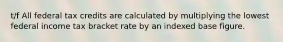 t/f All federal tax credits are calculated by multiplying the lowest federal income tax bracket rate by an indexed base figure.