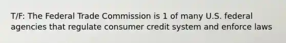 T/F: The Federal Trade Commission is 1 of many U.S. federal agencies that regulate consumer credit system and enforce laws