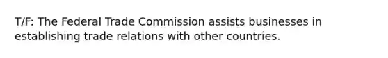 T/F: The Federal Trade Commission assists businesses in establishing trade relations with other countries.