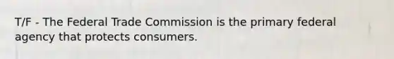 T/F - The Federal Trade Commission is the primary federal agency that protects consumers.