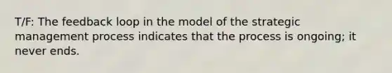 T/F: The feedback loop in the model of the strategic management process indicates that the process is ongoing; it never ends.