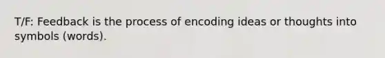 T/F: Feedback is the process of encoding ideas or thoughts into symbols (words).