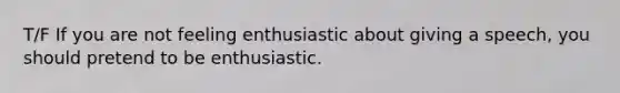 T/F If you are not feeling enthusiastic about giving a speech, you should pretend to be enthusiastic.