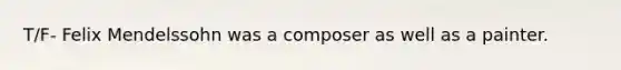 T/F- Felix Mendelssohn was a composer as well as a painter.